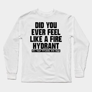 Did You Ever Feel Like A Fire Hydrant Long Sleeve T-Shirt